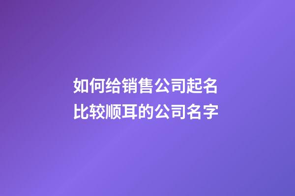 如何给销售公司起名 比较顺耳的公司名字